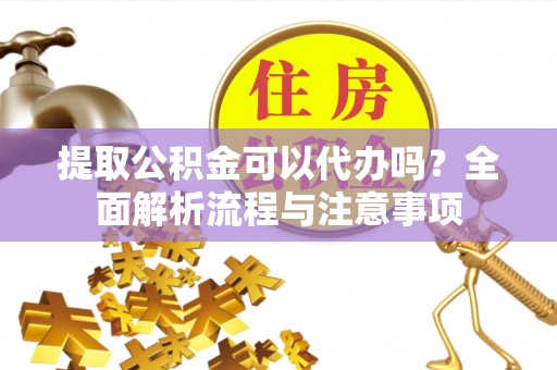 遵化市提取公积金可以代办吗？全面解析流程与注意事项