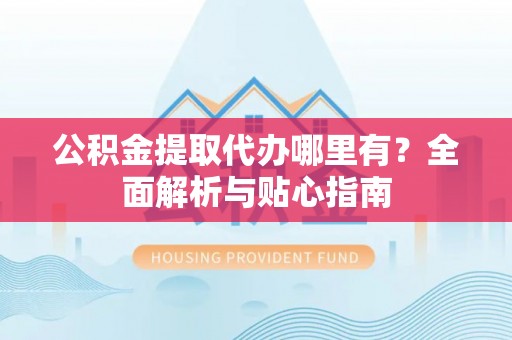 遵化市公积金提取代办哪里有？全面解析与贴心指南