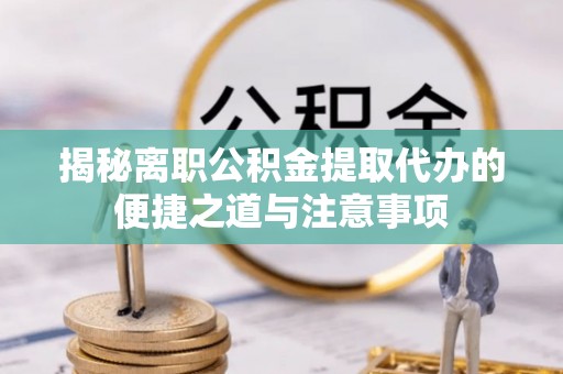 遵化市揭秘离职公积金提取代办的便捷之道与注意事项