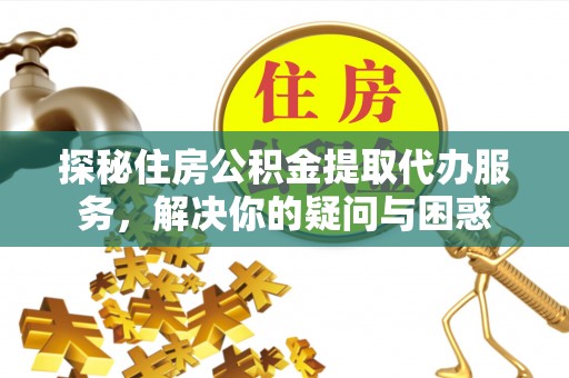 遵化市探秘住房公积金提取代办服务，解决你的疑问与困惑