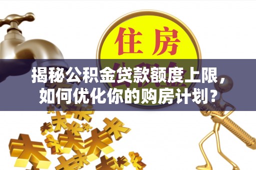 遵化市揭秘公积金贷款额度上限，如何优化你的购房计划？