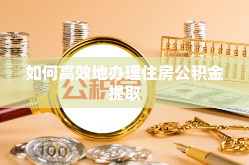 遵化市如何高效地办理住房公积金提取