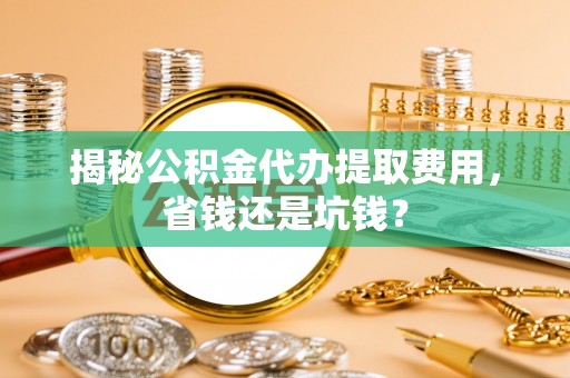 遵化市揭秘公积金代办提取费用，省钱还是坑钱？