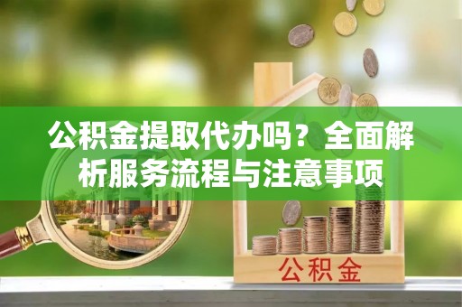 遵化市公积金提取代办吗？全面解析服务流程与注意事项