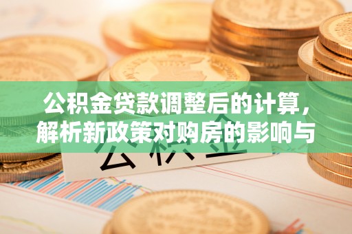遵化市公积金贷款调整后的计算，解析新政策对购房的影响与应对策略