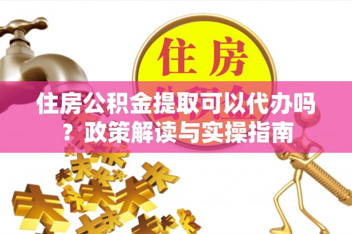 遵化市住房公积金提取可以代办吗？政策解读与实操指南