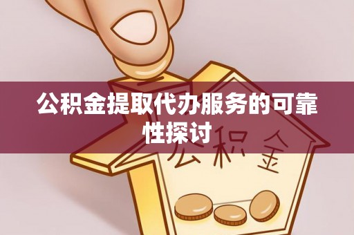 遵化市公积金提取代办服务的可靠性探讨
