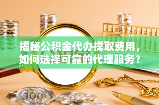 遵化市揭秘公积金代办提取费用，如何选择可靠的代理服务？
