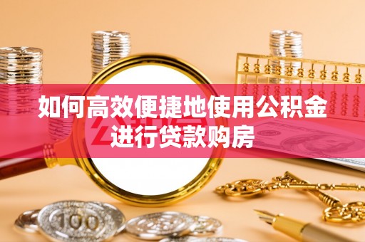 遵化市如何高效便捷地使用公积金进行贷款购房