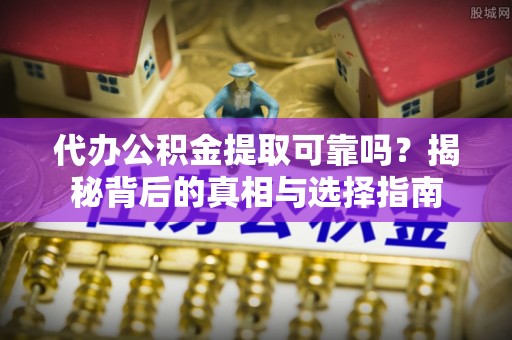 遵化市代办公积金提取可靠吗？揭秘背后的真相与选择指南