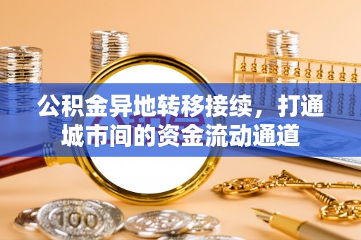 遵化市公积金异地转移接续，打通城市间的资金流动通道