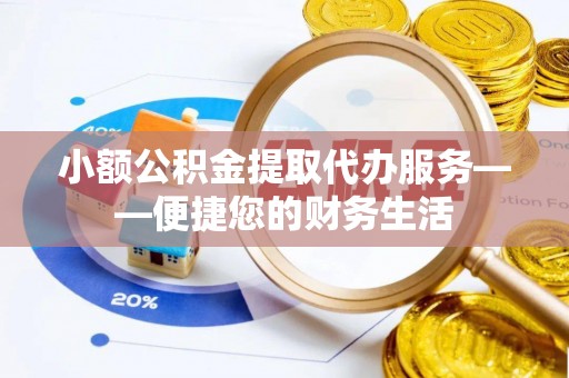 遵化市小额公积金提取代办服务——便捷您的财务生活