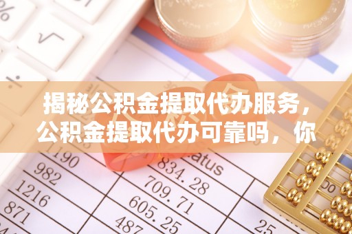 遵化市揭秘公积金提取代办服务，公积金提取代办可靠吗，你需要知道的真相