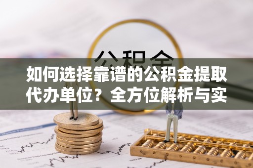 遵化市如何选择靠谱的公积金提取代办单位？全方位解析与实用指南