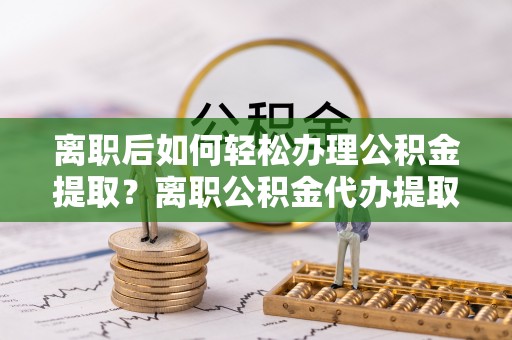 遵化市离职后如何轻松办理公积金提取？离职公积金代办提取服务详解