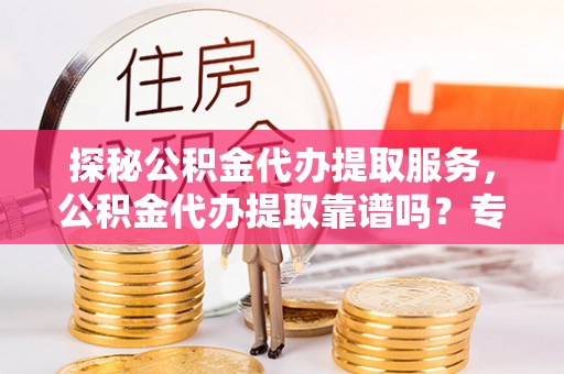 遵化市探秘公积金代办提取服务，公积金代办提取靠谱吗？专业解读与实用指南