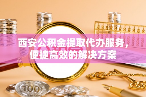 遵化市西安公积金提取代办服务，便捷高效的解决方案