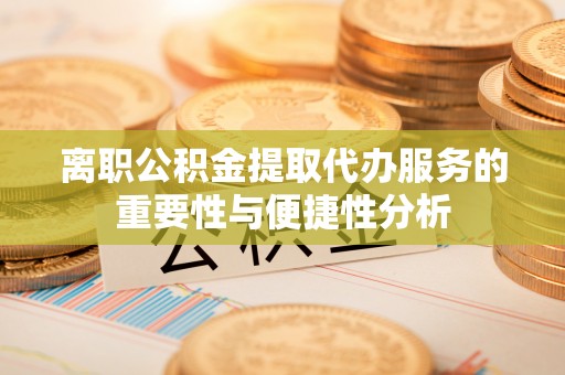 遵化市离职公积金提取代办服务的重要性与便捷性分析