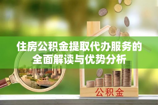 遵化市住房公积金提取代办服务的全面解读与优势分析