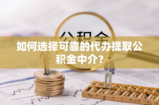 遵化市如何选择可靠的代办提取公积金中介？