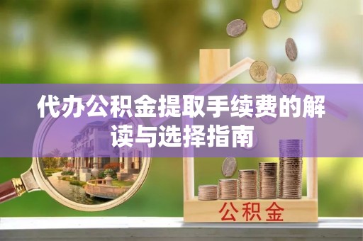 遵化市代办公积金提取手续费的解读与选择指南