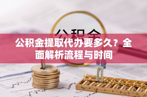 遵化市公积金提取代办要多久？全面解析流程与时间
