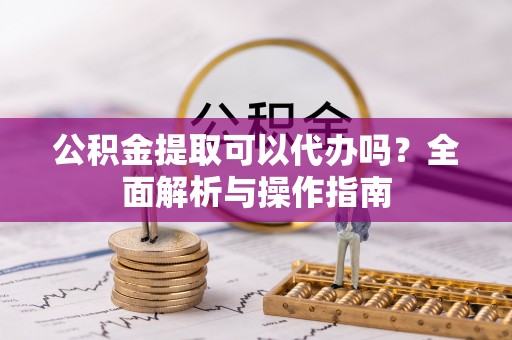 遵化市公积金提取可以代办吗？全面解析与操作指南