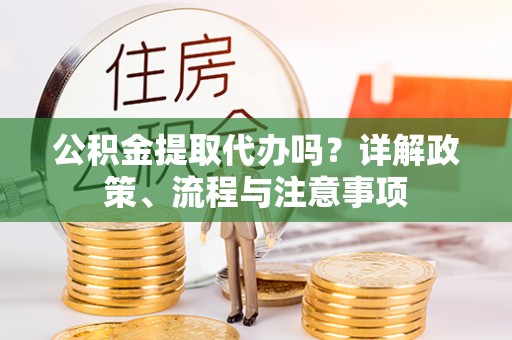遵化市公积金提取代办吗？详解政策、流程与注意事项