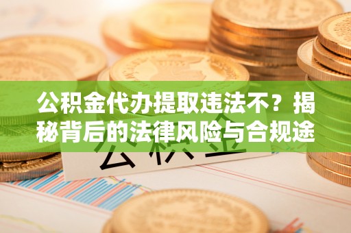 遵化市公积金代办提取违法不？揭秘背后的法律风险与合规途径