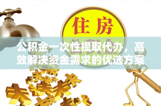 遵化市公积金一次性提取代办，高效解决资金需求的优选方案