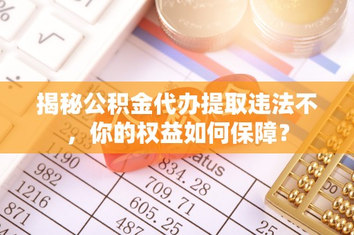 遵化市揭秘公积金代办提取违法不，你的权益如何保障？