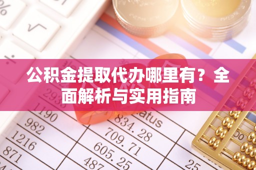 遵化市公积金提取代办哪里有？全面解析与实用指南