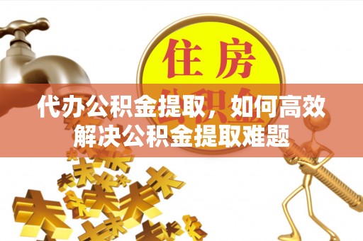 遵化市代办公积金提取，如何高效解决公积金提取难题
