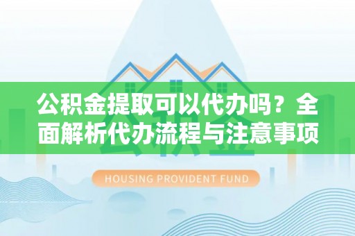 遵化市公积金提取可以代办吗？全面解析代办流程与注意事项