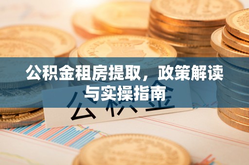 遵化市公积金租房提取，政策解读与实操指南
